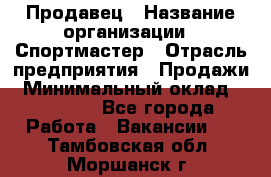 Продавец › Название организации ­ Спортмастер › Отрасль предприятия ­ Продажи › Минимальный оклад ­ 12 000 - Все города Работа » Вакансии   . Тамбовская обл.,Моршанск г.